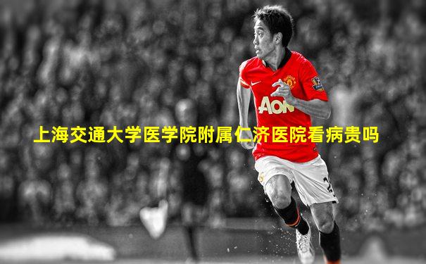 上海交通大学医学院附属仁济医院看病贵吗