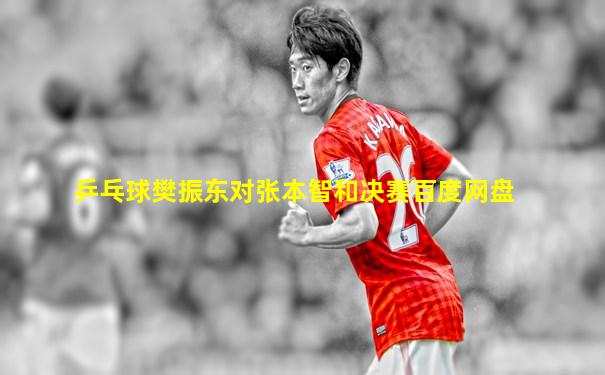 乒乓球樊振东对张本智和决赛百度网盘