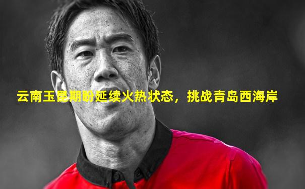 云南玉昆期盼延续火热状态，挑战青岛西海岸