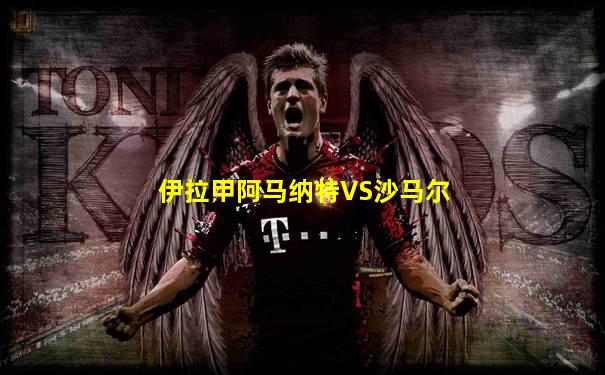伊拉甲阿马纳特VS沙马尔