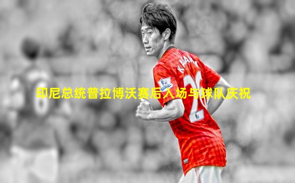 印尼总统普拉博沃赛后入场与球队庆祝