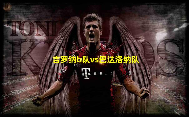 吉罗纳b队vs巴达洛纳队