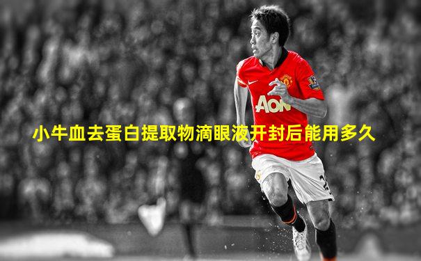 小牛血去蛋白提取物滴眼液开封后能用多久