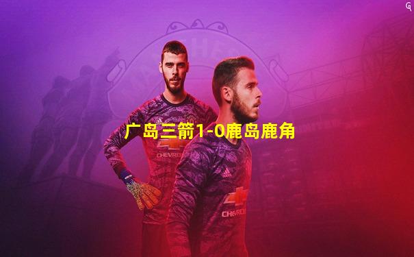 广岛三箭1-0鹿岛鹿角