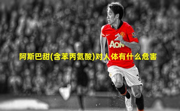 阿斯巴甜(含苯丙氨酸)对人体有什么危害